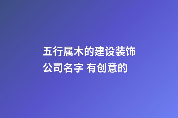 五行属木的建设装饰公司名字 有创意的-第1张-公司起名-玄机派